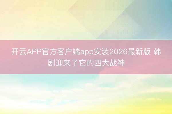 开云APP官方客户端app安装2026最新版 韩剧迎来了它的四大战神