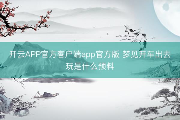 开云APP官方客户端app官方版 梦见开车出去玩是什么预料