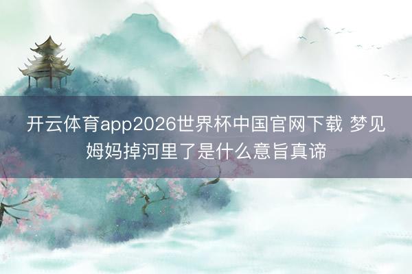 开云体育app2026世界杯中国官网下载 梦见姆妈掉河里了是什么意旨真谛