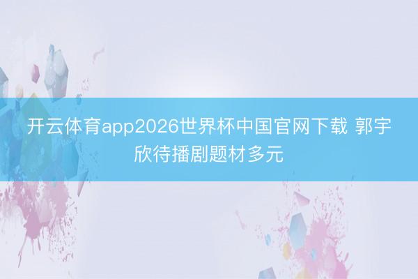 开云体育app2026世界杯中国官网下载 郭宇欣待播剧题材多元