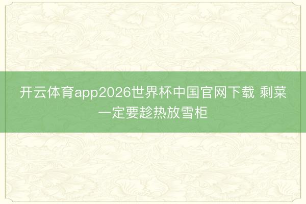 开云体育app2026世界杯中国官网下载 剩菜一定要趁热放雪柜