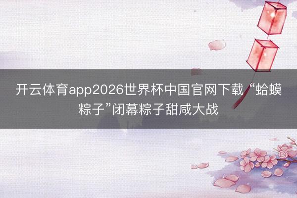 开云体育app2026世界杯中国官网下载 “蛤蟆粽子”闭幕粽子甜咸大战