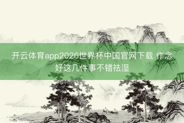 开云体育app2026世界杯中国官网下载 作念好这几件事不错祛湿