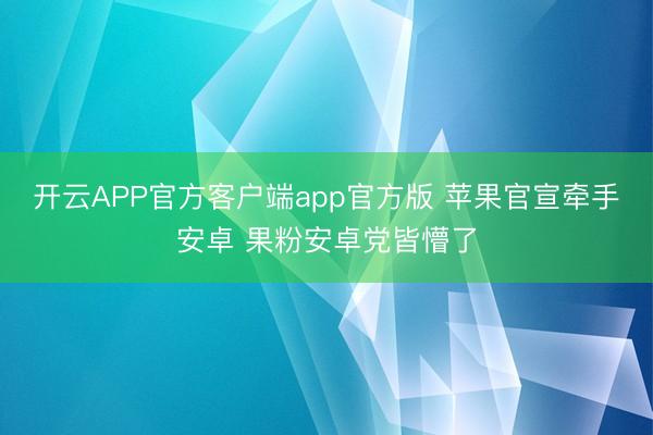 开云APP官方客户端app官方版 苹果官宣牵手安卓 果粉安卓党皆懵了