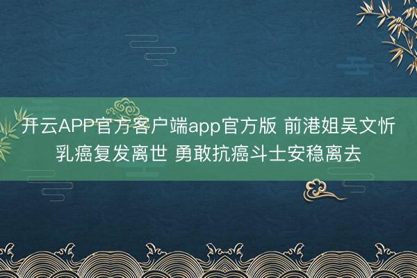 开云APP官方客户端app官方版 前港姐吴文忻乳癌复发离世 勇敢抗癌斗士安稳离去
