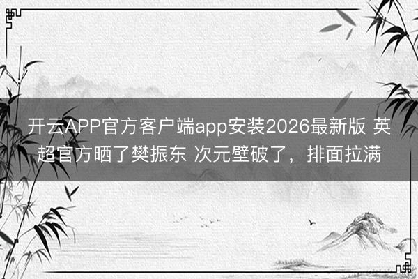 开云APP官方客户端app安装2026最新版 英超官方晒了樊振东 次元壁破了，排面拉满