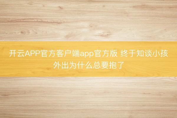 开云APP官方客户端app官方版 终于知谈小孩外出为什么总要抱了