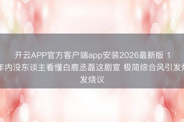 开云APP官方客户端app安装2026最新版 100年内没东谈主看懂白鹿丞磊这剧宣 极简综合风引发烧议