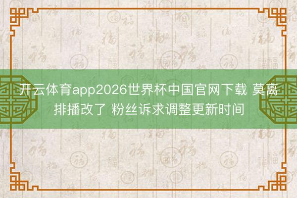 开云体育app2026世界杯中国官网下载 莫离排播改了 粉丝诉求调整更新时间