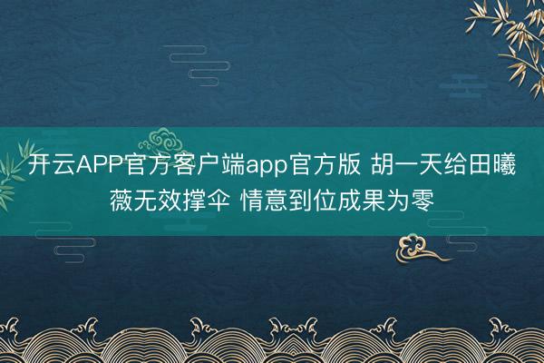 开云APP官方客户端app官方版 胡一天给田曦薇无效撑伞 情意到位成果为零