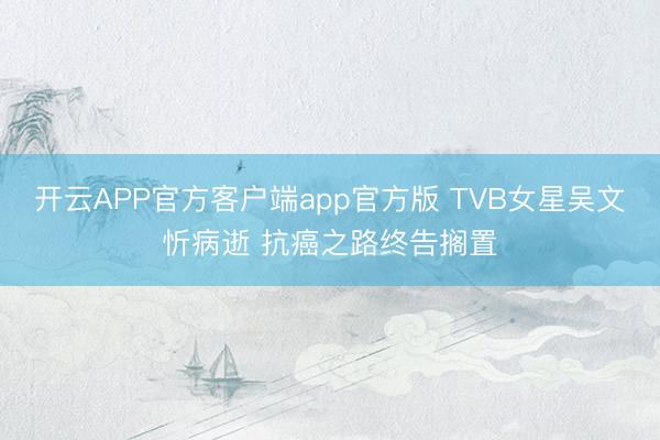 开云APP官方客户端app官方版 TVB女星吴文忻病逝 抗癌之路终告搁置