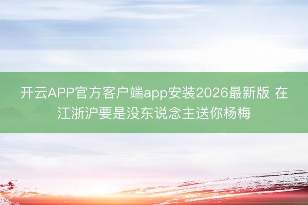 开云APP官方客户端app安装2026最新版 在江浙沪要是没东说念主送你杨梅