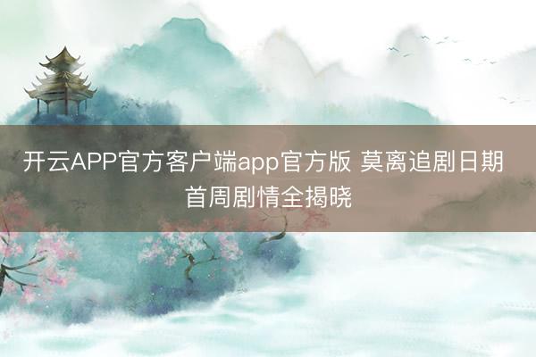 开云APP官方客户端app官方版 莫离追剧日期 首周剧情全揭晓