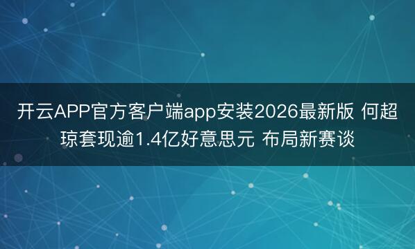 开云APP官方客户端app安装2026最新版 何超琼套现逾1.4亿好意思元 布局新赛谈