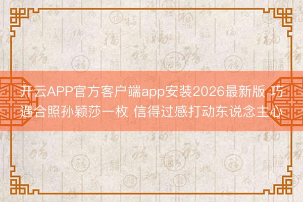 开云APP官方客户端app安装2026最新版 巧遇合照孙颖莎一枚 信得过感打动东说念主心