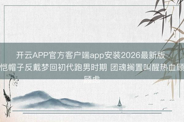 开云APP官方客户端app安装2026最新版 郑恺帽子反戴梦回初代跑男时期 团魂搁置叫醒热血顾虑