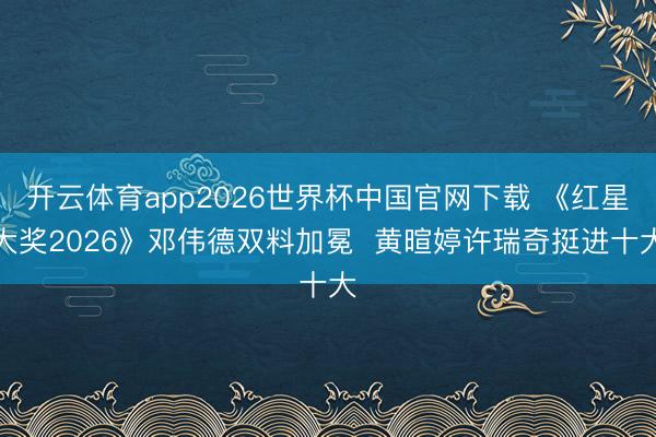 开云体育app2026世界杯中国官网下载 《红星大奖2026》邓伟德双料加冕  黄暄婷许瑞奇挺进十大