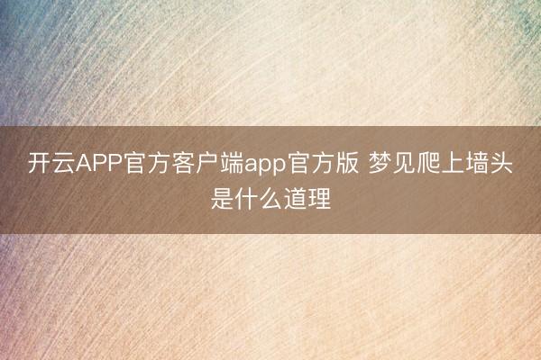 开云APP官方客户端app官方版 梦见爬上墙头是什么道理