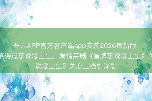 开云APP官方客户端app安装2026最新版 灵魂互换照见信得过东说念主生，爱情笑剧《冒牌东说念主生》关心上线引深想