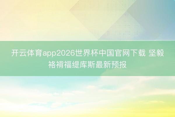 开云体育app2026世界杯中国官网下载 坚毅袼褙福缇库斯最新预报