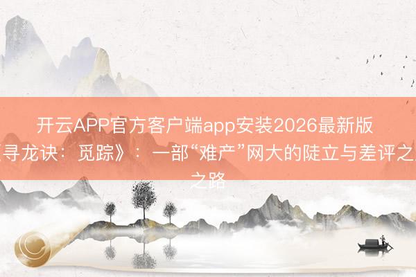 开云APP官方客户端app安装2026最新版 《寻龙诀：觅踪》：一部“难产”网大的陡立与差评之路