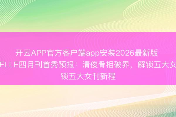 开云APP官方客户端app安装2026最新版 张凌赫ELLE四月刊首秀预报：清俊骨相破界，解锁五大女刊新程
