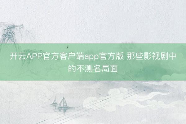 开云APP官方客户端app官方版 那些影视剧中的不测名局面