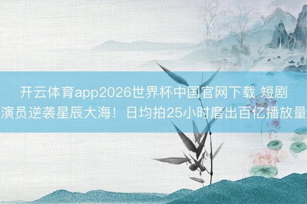 开云体育app2026世界杯中国官网下载 短剧演员逆袭星辰大海！日均拍25小时磨出百亿播放量