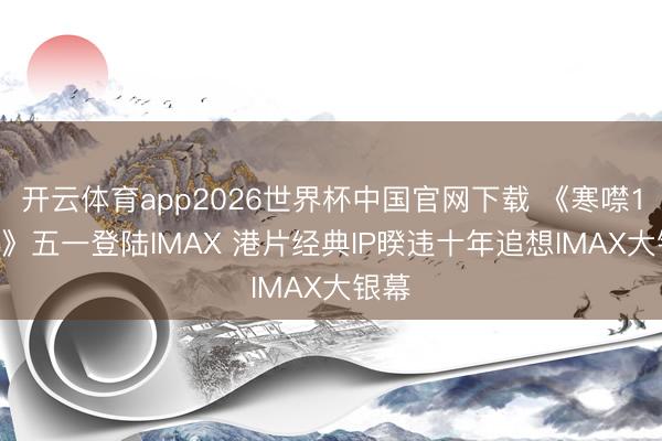 开云体育app2026世界杯中国官网下载 《寒噤1994》五一登陆IMAX 港片经典IP暌违十年追想IMAX大银幕