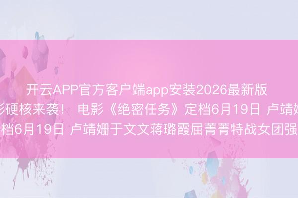 开云APP官方客户端app安装2026最新版 首部女子反恐特战队电影硬核来袭！ 电影《绝密任务》定档6月19日 卢靖姗于文文蒋璐霞屈菁菁特战女团强势聚拢
