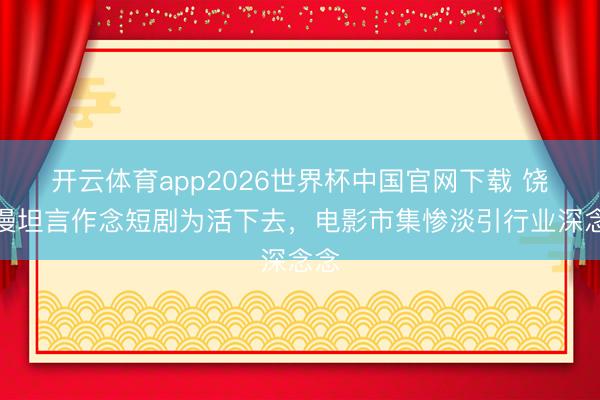 开云体育app2026世界杯中国官网下载 饶雪漫坦言作念短剧为活下去，电影市集惨淡引行业深念念