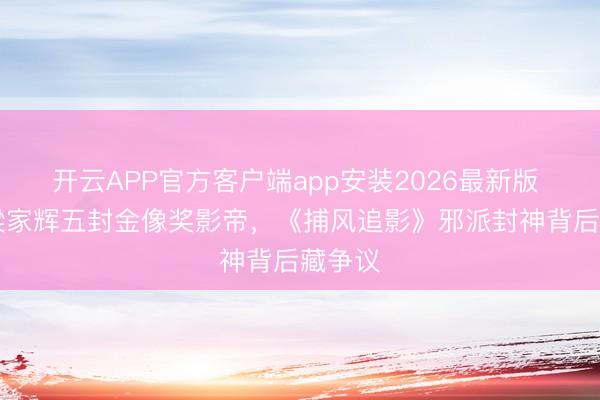 开云APP官方客户端app安装2026最新版 68岁梁家辉五封金像奖影帝，《捕风追影》邪派封神背后藏争议