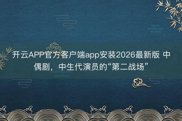 开云APP官方客户端app安装2026最新版 中偶剧，中生代演员的“第二战场”