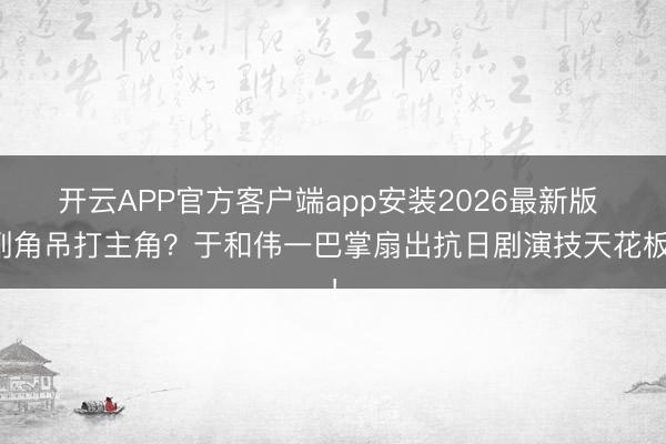 开云APP官方客户端app安装2026最新版 副角吊打主角？于和伟一巴掌扇出抗日剧演技天花板！
