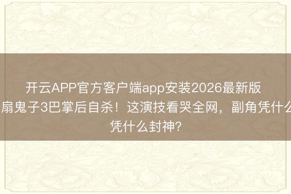 开云APP官方客户端app安装2026最新版 于和伟扇鬼子3巴掌后自杀！这演技看哭全网，副角凭什么封神？