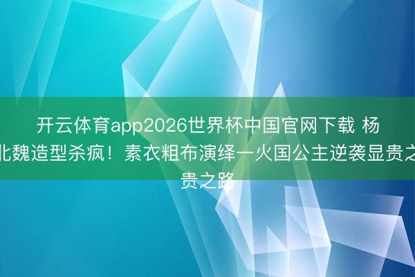 开云体育app2026世界杯中国官网下载 杨幂北魏造型杀疯!素衣粗布演绎一火国公主逆袭显贵之路
