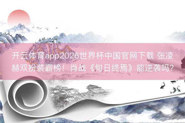 开云体育app2026世界杯中国官网下载 张凌赫双扮装霸榜！肖战《旬日终焉》能逆袭吗？