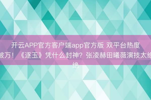 开云APP官方客户端app官方版 双平台热度破万!《逐玉》凭什么封神?张凌赫田曦薇演技太绝