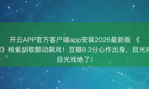 开云APP官方客户端app安装2026最新版 《人命树》杨紫胡歌颤动飙戏！豆瓣8.3分心作出身，目光戏绝了！