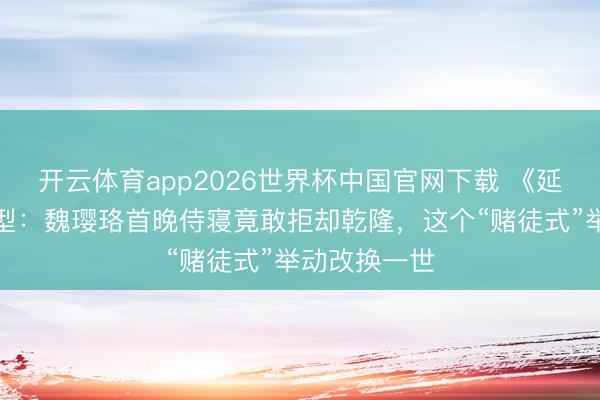 开云体育app2026世界杯中国官网下载 《延禧攻略》原型：魏璎珞首晚侍寝竟敢拒却乾隆，这个“赌徒式”举动改换一世