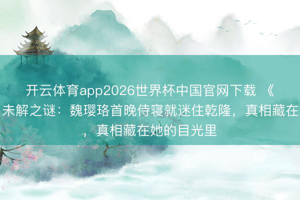 开云体育app2026世界杯中国官网下载 《延禧攻略》未解之谜：魏璎珞首晚侍寝就迷住乾隆，真相藏在她的目光里