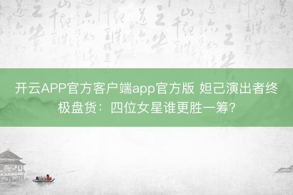 开云APP官方客户端app官方版 妲己演出者终极盘货:四位女星谁更胜一筹?