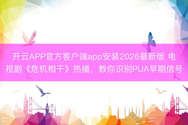 开云APP官方客户端app安装2026最新版 电视剧《危机相干》热播，教你识别PUA早期信号