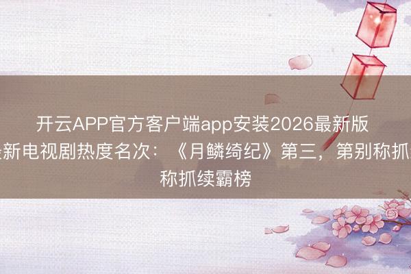 开云APP官方客户端app安装2026最新版 全网最新电视剧热度名次：《月鳞绮纪》第三，第别称抓续霸榜