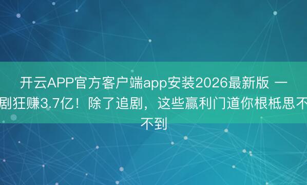 开云APP官方客户端app安装2026最新版 一部剧狂赚3.7亿！除了追剧，这些赢利门道你根柢思不到