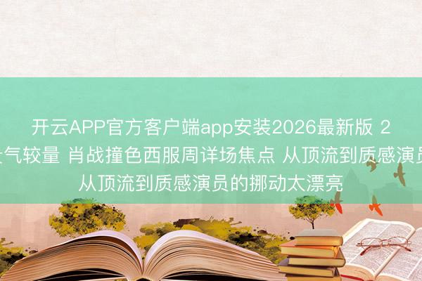 开云APP官方客户端app安装2026最新版 2026微博之夜贵气较量 肖战撞色西服周详场焦点 从顶流到质感演员的挪动太漂亮