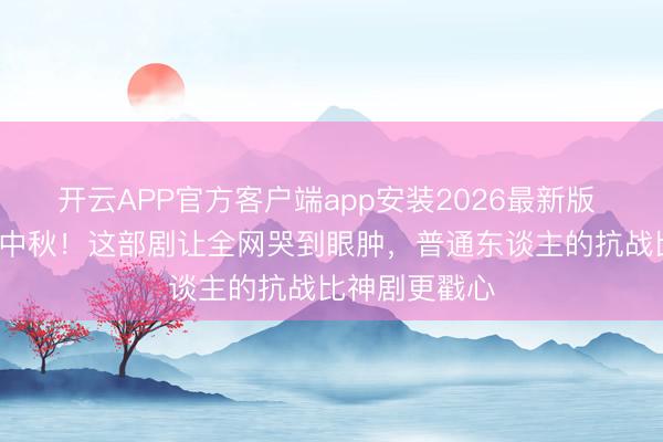 开云APP官方客户端app安装2026最新版 炊火里的9个中秋！这部剧让全网哭到眼肿，普通东谈主的抗战比神剧更戳心