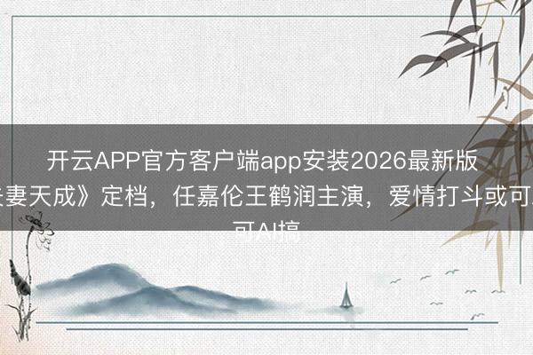 开云APP官方客户端app安装2026最新版 《夫妻天成》定档，任嘉伦王鹤润主演，爱情打斗或可AI搞