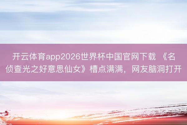 开云体育app2026世界杯中国官网下载 《名侦查光之好意思仙女》槽点满满，网友脑洞打开