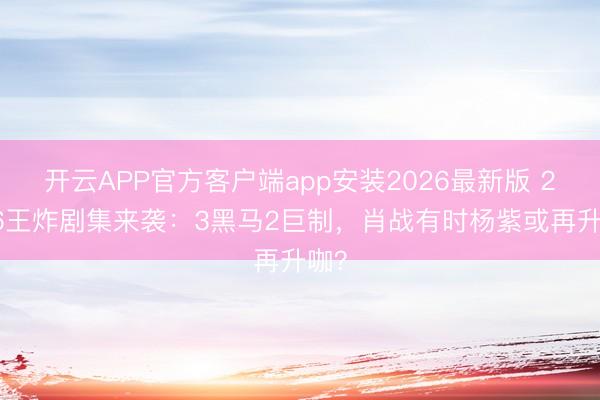 开云APP官方客户端app安装2026最新版 2026王炸剧集来袭：3黑马2巨制，肖战有时杨紫或再升咖？